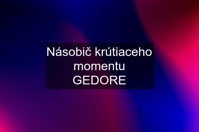 Násobič krútiaceho momentu GEDORE