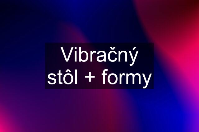 Vibračný stôl + formy