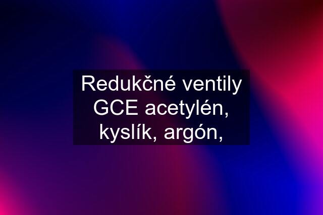 Redukčné ventily GCE acetylén, kyslík, argón,