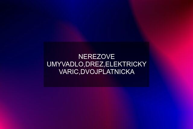 NEREZOVE UMYVADLO,DREZ,ELEKTRICKY VARIC,DVOJPLATNICKA