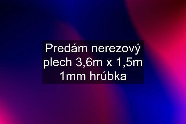 Predám nerezový plech 3,6m x 1,5m 1mm hrúbka