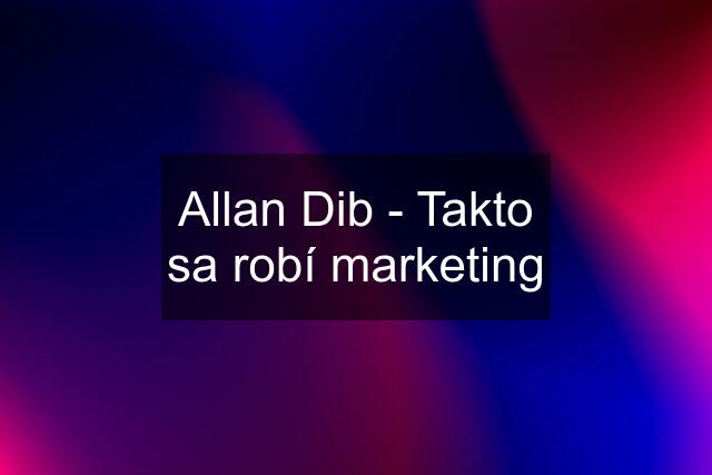 Allan Dib - Takto sa robí marketing