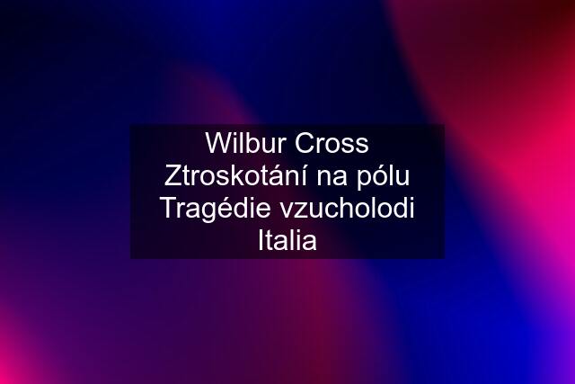 Wilbur Cross Ztroskotání na pólu Tragédie vzucholodi Italia