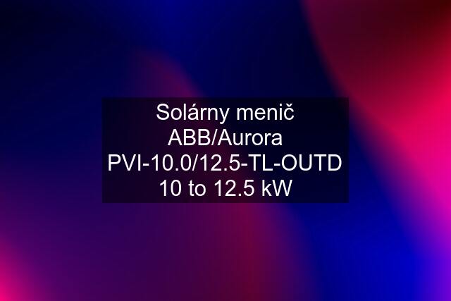 Solárny menič ABB/Aurora PVI-10.0/12.5-TL-OUTD 10 to 12.5 kW