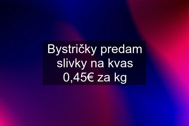 Bystričky predam slivky na kvas 0,45€ za kg