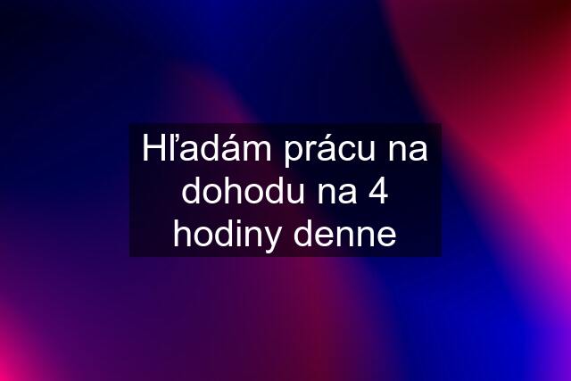 Hľadám prácu na dohodu na 4 hodiny denne