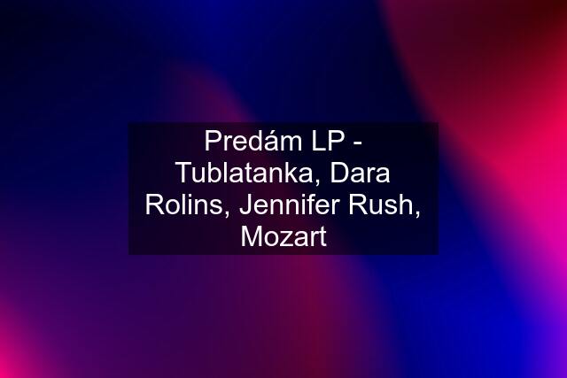 Predám LP - Tublatanka, Dara Rolins, Jennifer Rush, Mozart