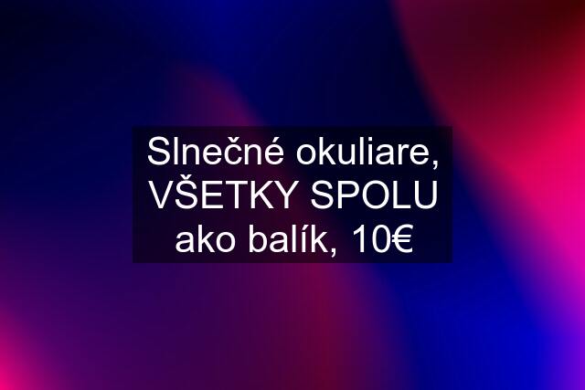 Slnečné okuliare, VŠETKY SPOLU ako balík, 10€