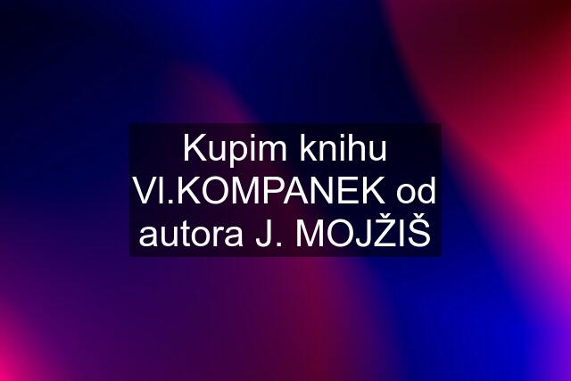 Kupim knihu Vl.KOMPANEK od autora J. MOJŽIŠ