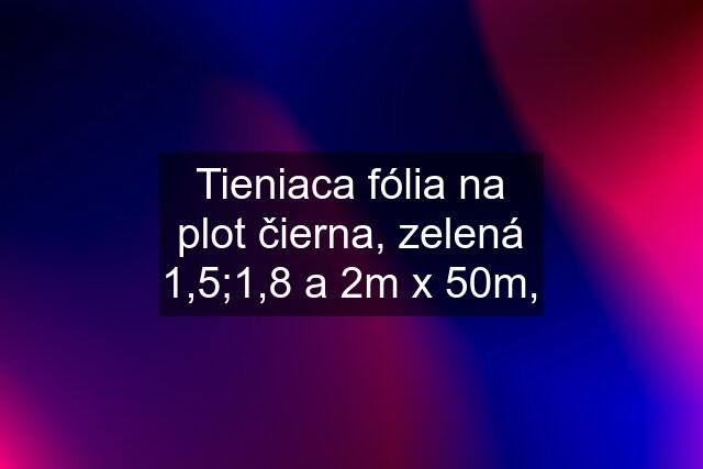 Tieniaca fólia na plot čierna, zelená 1,5;1,8 a 2m x 50m,