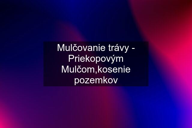 Mulčovanie trávy - Priekopovým Mulčom,kosenie pozemkov