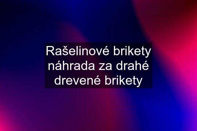 Rašelinové brikety náhrada za drahé drevené brikety