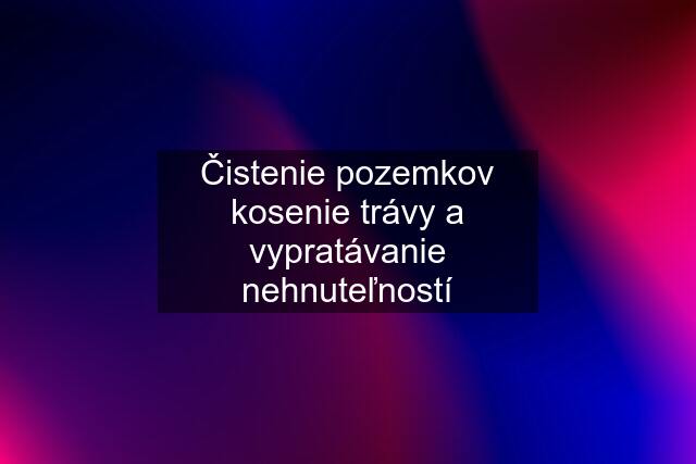 Čistenie pozemkov kosenie trávy a vypratávanie nehnuteľností