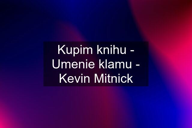 Kupim knihu - Umenie klamu - Kevin Mitnick