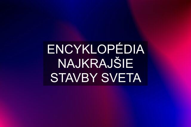 ENCYKLOPÉDIA NAJKRAJŠIE STAVBY SVETA