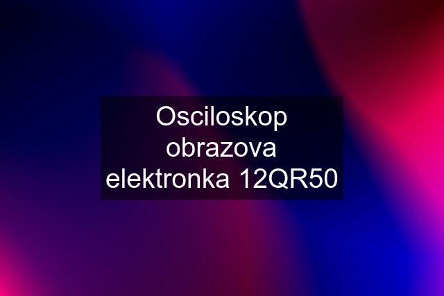 Osciloskop obrazova elektronka 12QR50