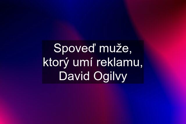 Spoveď muže, ktorý umí reklamu, David Ogilvy