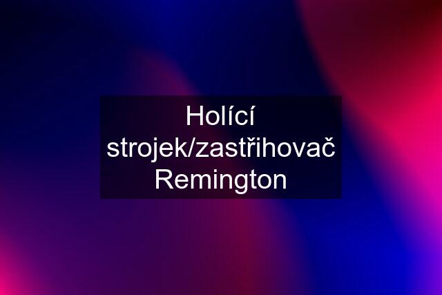 Holící strojek/zastřihovač Remington