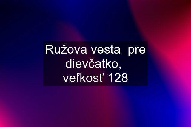 Ružova vesta  pre dievčatko,  veľkosť 128