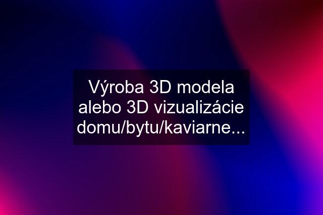 Výroba 3D modela alebo 3D vizualizácie domu/bytu/kaviarne...