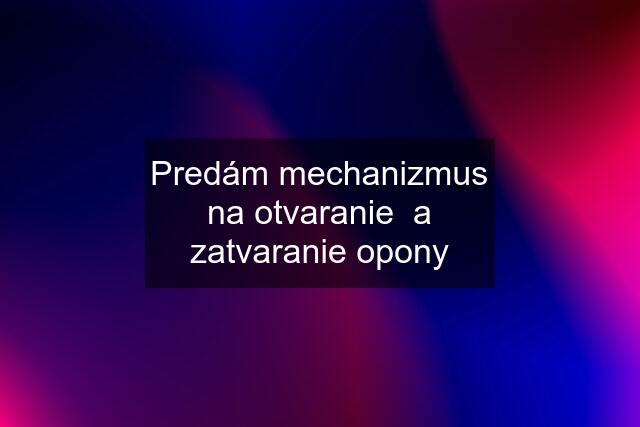 Predám mechanizmus na otvaranie  a zatvaranie opony