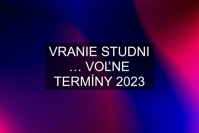 VRANIE STUDNI … VOĽNE TERMÍNY 2023