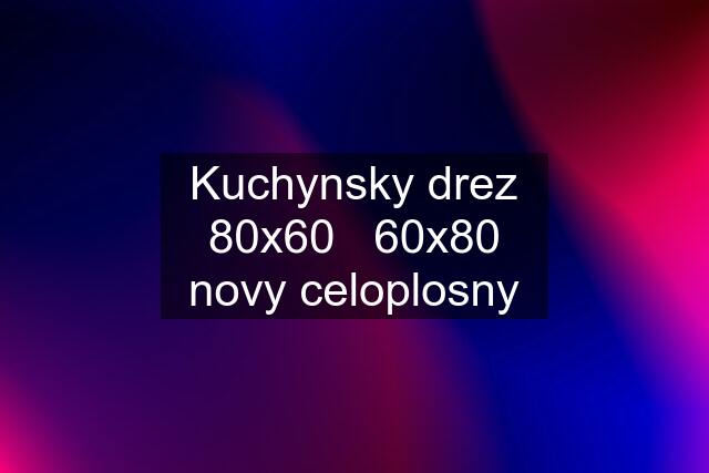 Kuchynsky drez 80x60   60x80 novy celoplosny