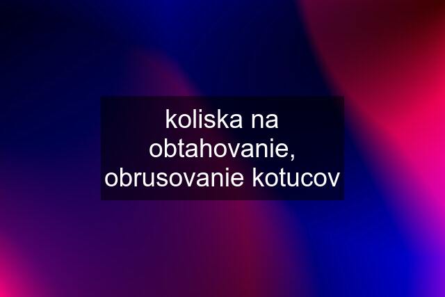 koliska na obtahovanie, obrusovanie kotucov