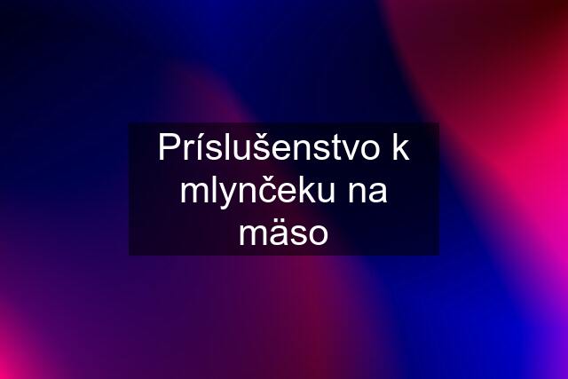 Príslušenstvo k mlynčeku na mäso