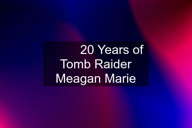 ⚱️⚰️⛏️ 20 Years of Tomb Raider Meagan Marie