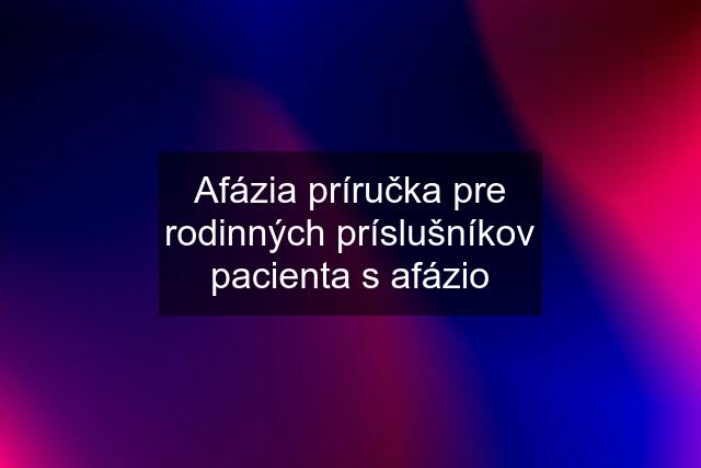 Afázia príručka pre rodinných príslušníkov pacienta s afázio