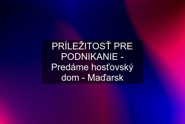 PRÍLEŽITOSŤ PRE PODNIKANIE - Predáme hosťovský dom - Maďarsk