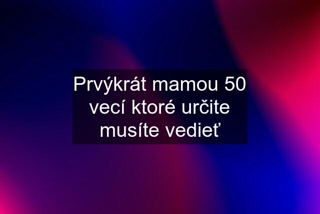 Prvýkrát mamou 50 vecí ktoré určite musíte vedieť