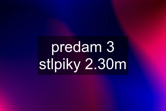 predam 3 stlpiky 2.30m