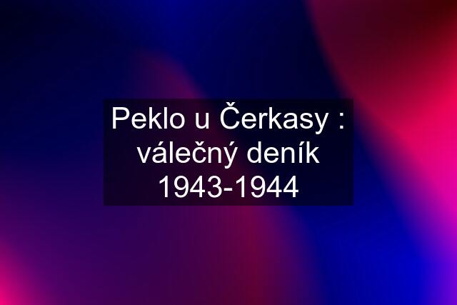 Peklo u Čerkasy : válečný deník 1943-1944