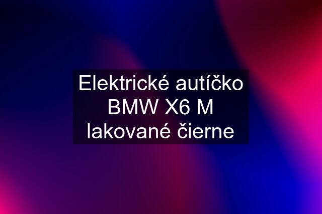 Elektrické autíčko BMW X6 M lakované čierne