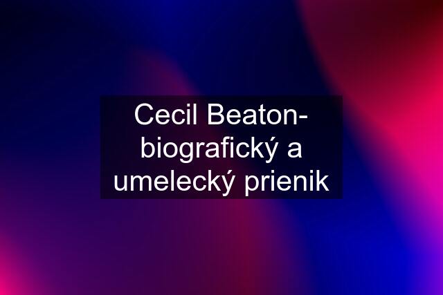 Cecil Beaton- biografický a umelecký prienik