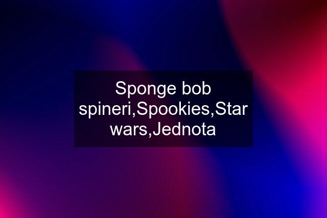 Sponge bob spineri,Spookies,Star wars,Jednota