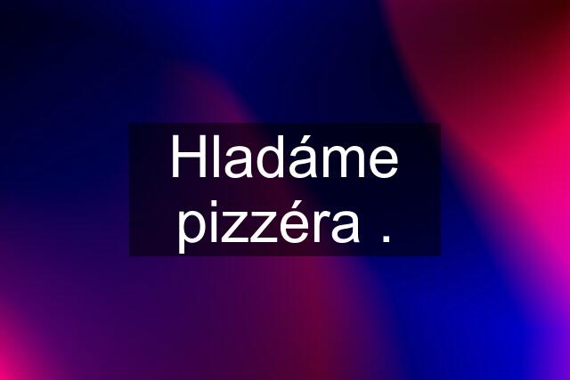 Hladáme pizzéra .