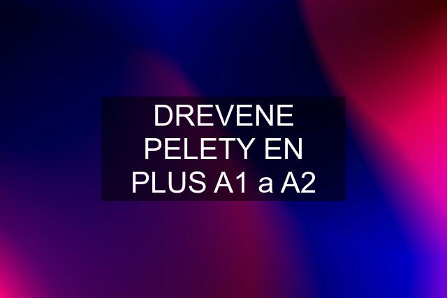 DREVENE PELETY EN PLUS A1 a A2