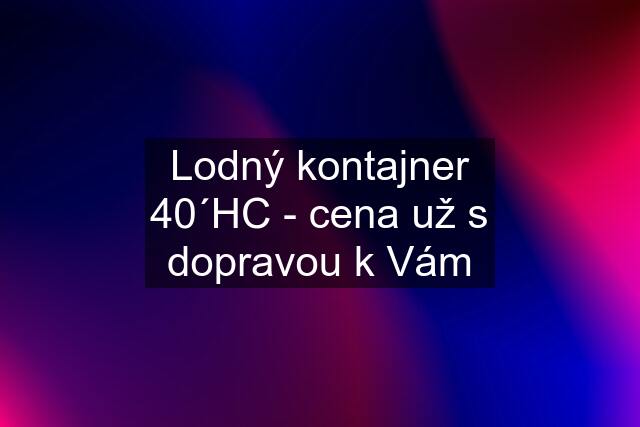 Lodný kontajner 40´HC - cena už s dopravou k Vám