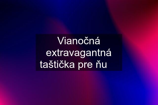 Vianočná extravagantná taštička pre ňu ❤️