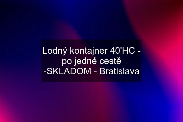 Lodný kontajner 40'HC - po jedné cestě -SKLADOM - Bratislava