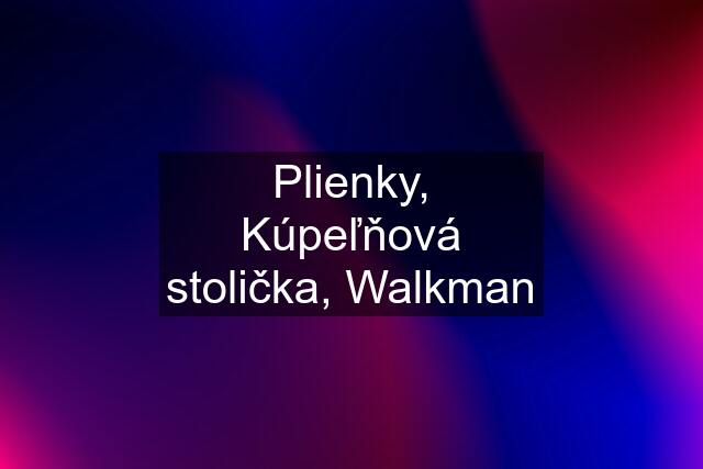 Plienky, Kúpeľňová stolička, Walkman