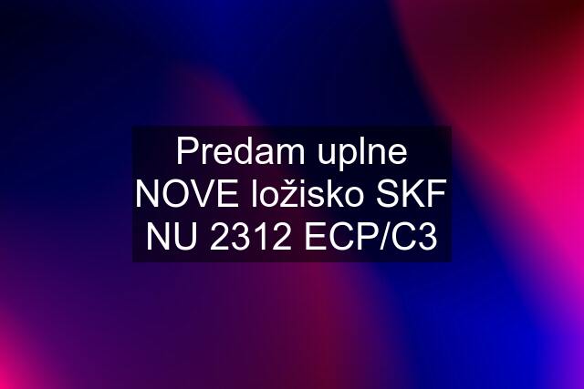 Predam uplne NOVE ložisko SKF NU 2312 ECP/C3