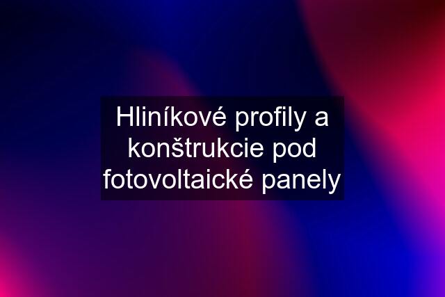 Hliníkové profily a konštrukcie pod fotovoltaické panely