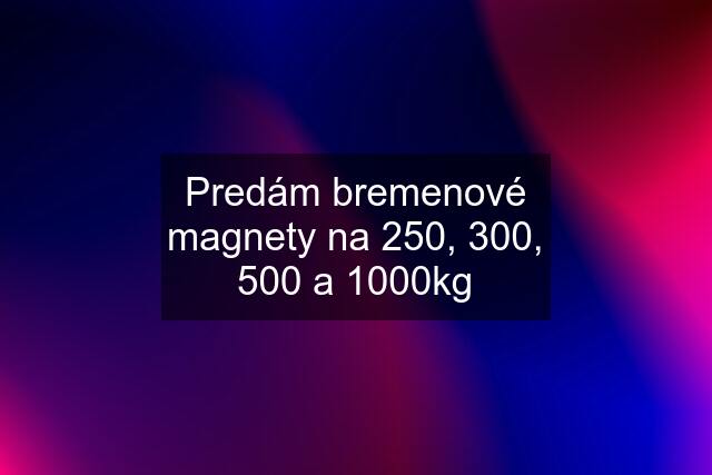 Predám bremenové magnety na 250, 300, 500 a 1000kg