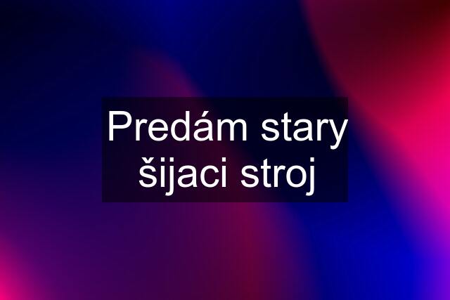 Predám stary šijaci stroj