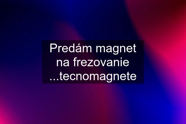 Predám magnet na frezovanie ...tecnomagnete