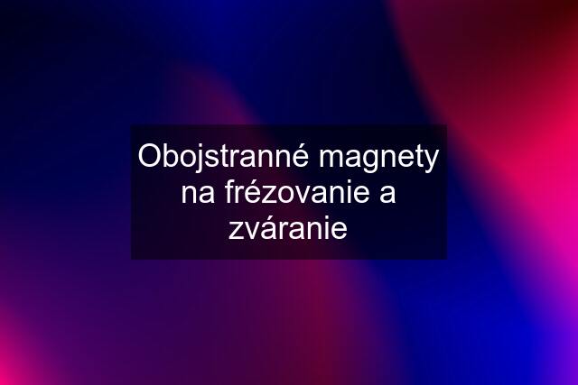 Obojstranné magnety na frézovanie a zváranie